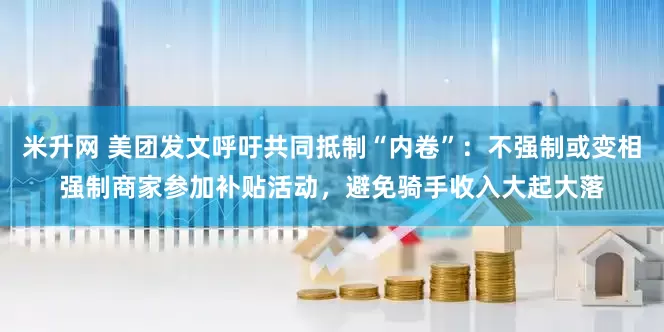 米升网 美团发文呼吁共同抵制“内卷”：不强制或变相强制商家参加补贴活动，避免骑手收入大起大落