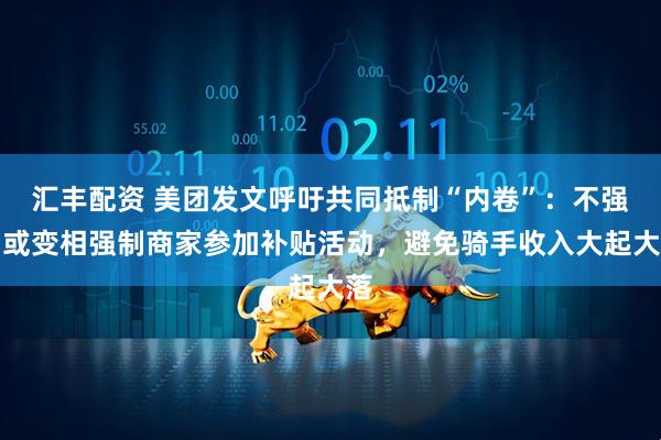 汇丰配资 美团发文呼吁共同抵制“内卷”：不强制或变相强制商家参加补贴活动，避免骑手收入大起大落