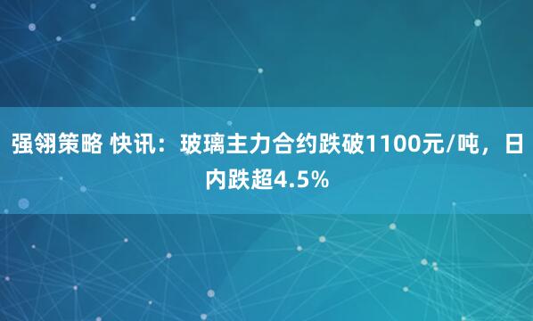 强翎策略 快讯：玻璃主力合约跌破1100元/吨，日内跌超4.5%