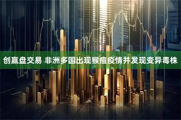 创赢盘交易 非洲多国出现猴痘疫情并发现变异毒株