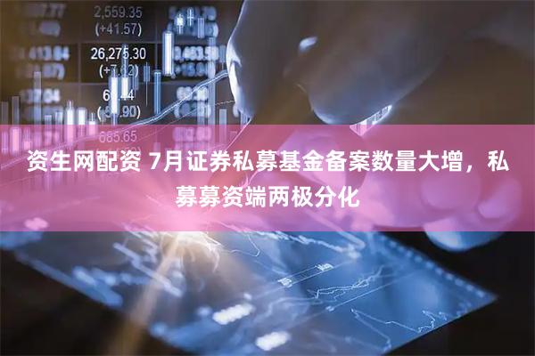 资生网配资 7月证券私募基金备案数量大增，私募募资端两极分化