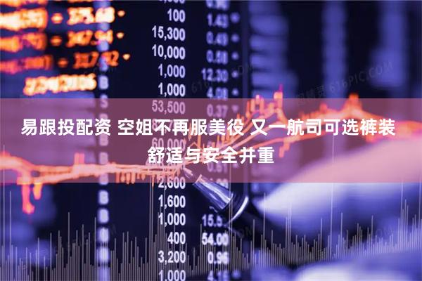 易跟投配资 空姐不再服美役 又一航司可选裤装 舒适与安全并重
