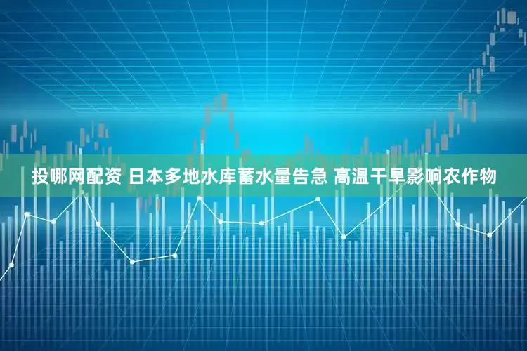 投哪网配资 日本多地水库蓄水量告急 高温干旱影响农作物