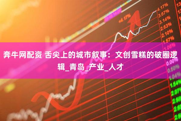奔牛网配资 舌尖上的城市叙事：文创雪糕的破圈逻辑_青岛_产业_人才