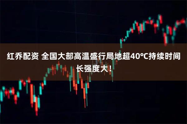 红乔配资 全国大部高温盛行局地超40℃持续时间长强度大！