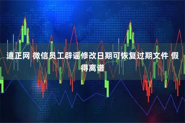 道正网 微信员工辟谣修改日期可恢复过期文件 假得离谱