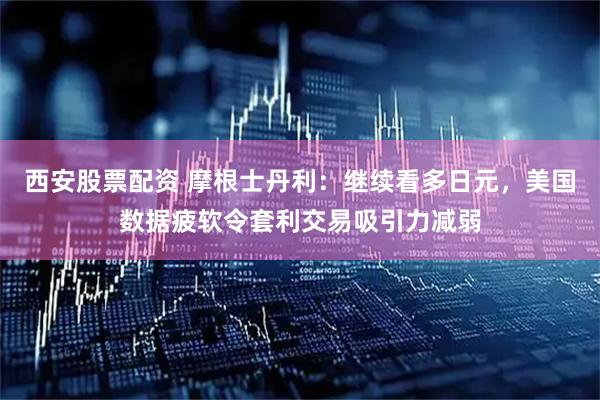 西安股票配资 摩根士丹利：继续看多日元，美国数据疲软令套利交易吸引力减弱