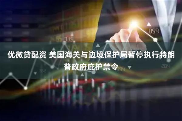 优微贷配资 美国海关与边境保护局暂停执行特朗普政府庇护禁令