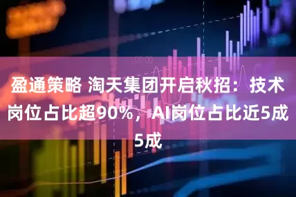 盈通策略 淘天集团开启秋招：技术岗位占比超90%，AI岗位占比近5成