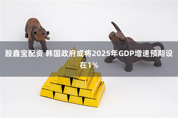 股鑫宝配资 韩国政府或将2025年GDP增速预期设在1%