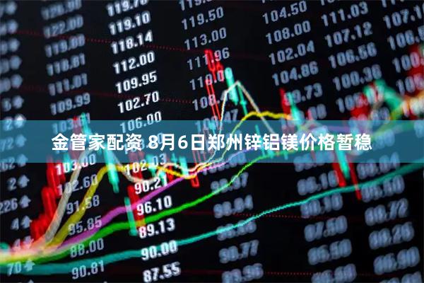 金管家配资 8月6日郑州锌铝镁价格暂稳