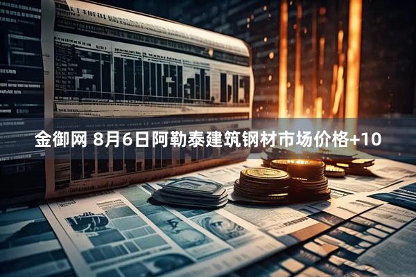 金御网 8月6日阿勒泰建筑钢材市场价格+10