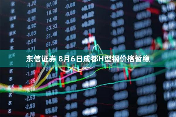 东信证券 8月6日成都H型钢价格暂稳