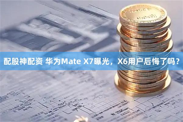 配股神配资 华为Mate X7曝光，X6用户后悔了吗？