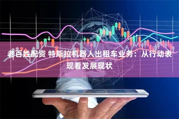 老百姓配资 特斯拉机器人出租车业务：从行动表现看发展现状
