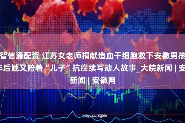 智信通配资 江苏女老师捐献造血干细胞救下安徽男孩 20年后她又陪着“儿子”抗癌续写动人故事_大皖新闻 | 安徽网