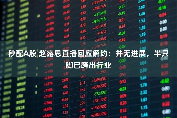 秒配A股 赵露思直播回应解约：并无进展，半只脚已跨出行业