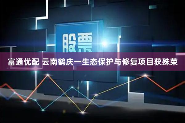 富通优配 云南鹤庆一生态保护与修复项目获殊荣