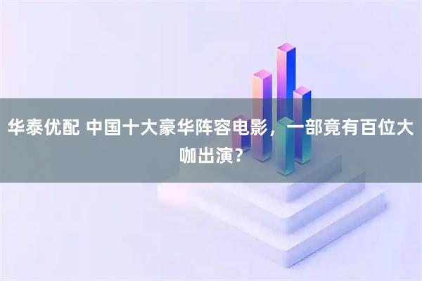 华泰优配 中国十大豪华阵容电影，一部竟有百位大咖出演？
