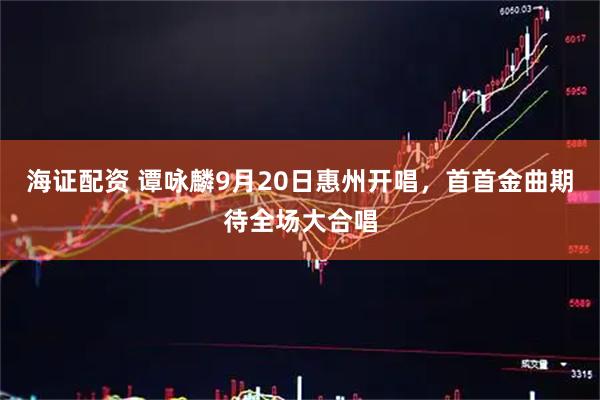 海证配资 谭咏麟9月20日惠州开唱，首首金曲期待全场大合唱