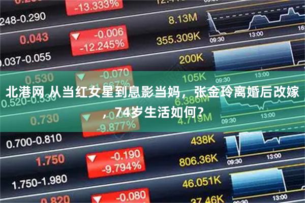 北港网 从当红女星到息影当妈，张金玲离婚后改嫁，74岁生活如何？
