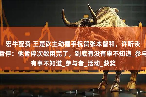 宏牛配资 王楚钦主动握手祝贺张本智和，许昕谈张本智和医疗暂停：他暂停次数用完了，到底有没有事不知道_参与者_活动_获奖