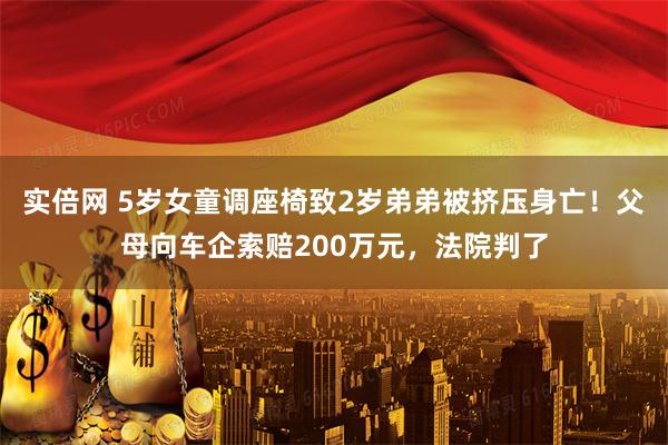 实倍网 5岁女童调座椅致2岁弟弟被挤压身亡！父母向车企索赔200万元，法院判了