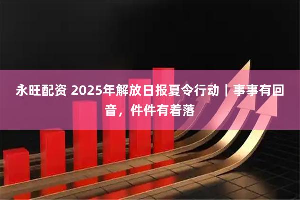 永旺配资 2025年解放日报夏令行动｜事事有回音，件件有着落