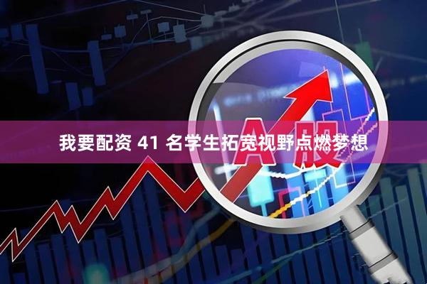 我要配资 41 名学生拓宽视野点燃梦想