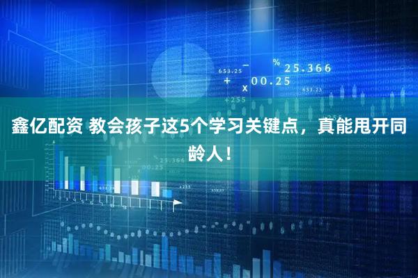 鑫亿配资 教会孩子这5个学习关键点，真能甩开同龄人！