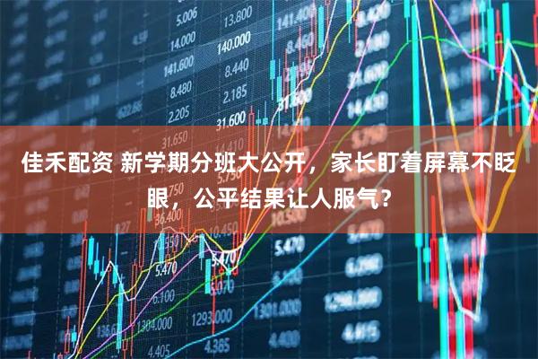 佳禾配资 新学期分班大公开，家长盯着屏幕不眨眼，公平结果让人服气？