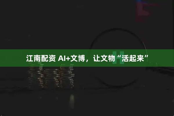 江南配资 AI+文博，让文物“活起来”