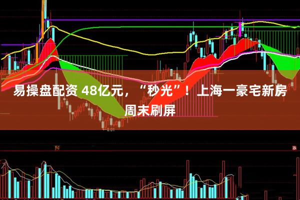 易操盘配资 48亿元，“秒光”！上海一豪宅新房周末刷屏