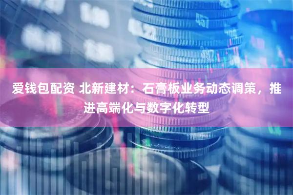 爱钱包配资 北新建材：石膏板业务动态调策，推进高端化与数字化转型
