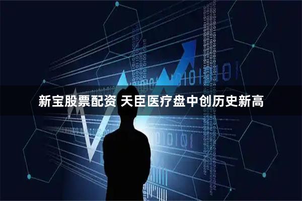 新宝股票配资 天臣医疗盘中创历史新高