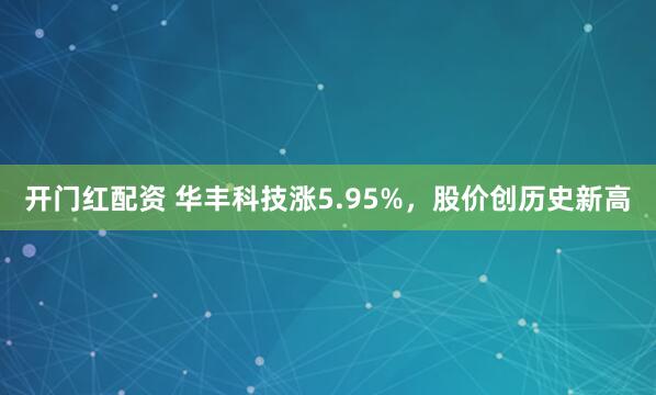 开门红配资 华丰科技涨5.95%，股价创历史新高