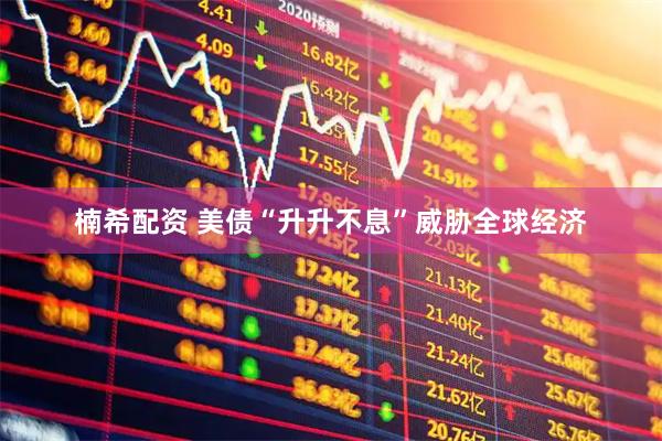 楠希配资 美债“升升不息”威胁全球经济