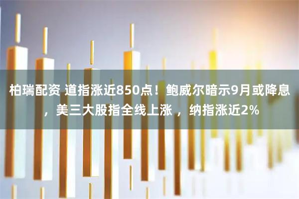 柏瑞配资 道指涨近850点！鲍威尔暗示9月或降息 ，美三大股指全线上涨 ，纳指涨近2%
