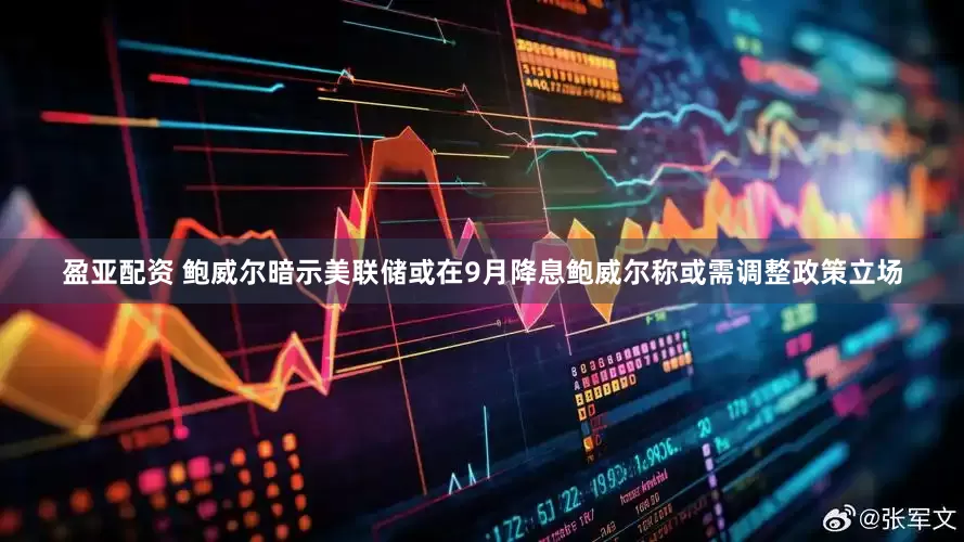 盈亚配资 鲍威尔暗示美联储或在9月降息鲍威尔称或需调整政策立场