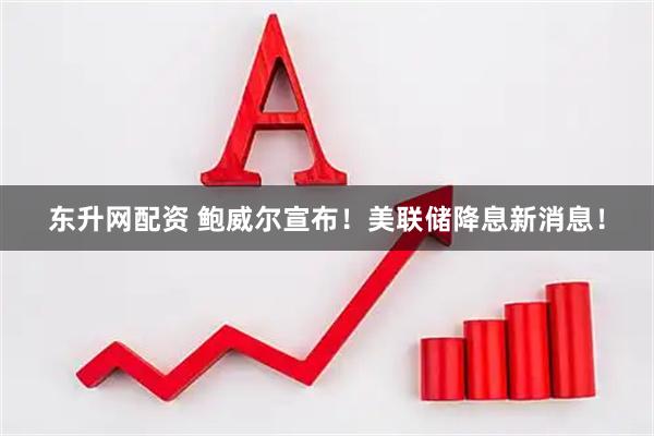 东升网配资 鲍威尔宣布！美联储降息新消息！