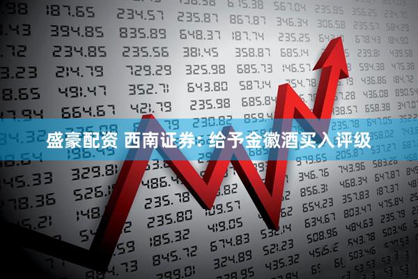盛豪配资 西南证券: 给予金徽酒买入评级