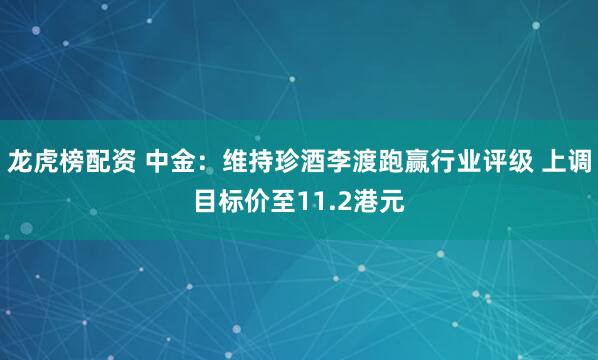 龙虎榜配资 中金：维持珍酒李渡跑赢行业评级 上调目标价至11.2港元