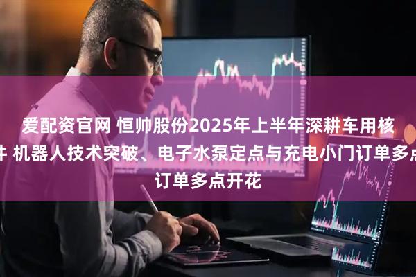 爱配资官网 恒帅股份2025年上半年深耕车用核心部件 机器人技术突破、电子水泵定点与充电小门订单多点开花