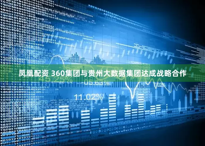凤凰配资 360集团与贵州大数据集团达成战略合作