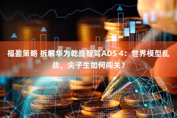 福盈策略 拆解华为乾崑智驾ADS 4：世界模型乱战，尖子生如何闯关？