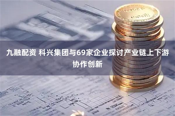 九融配资 科兴集团与69家企业探讨产业链上下游协作创新