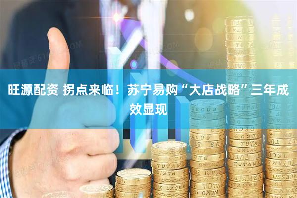 旺源配资 拐点来临！苏宁易购“大店战略”三年成效显现