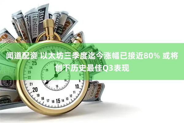 闻道配资 以太坊三季度迄今涨幅已接近80% 或将创下历史最佳Q3表现