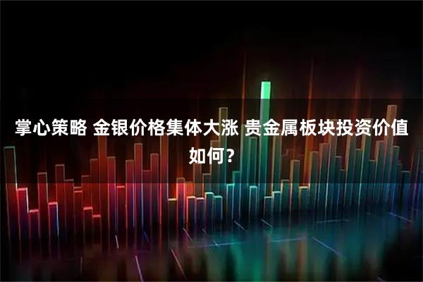 掌心策略 金银价格集体大涨 贵金属板块投资价值如何？