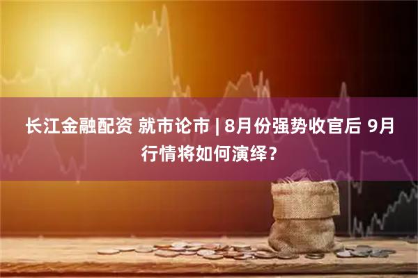 长江金融配资 就市论市 | 8月份强势收官后 9月行情将如何演绎？